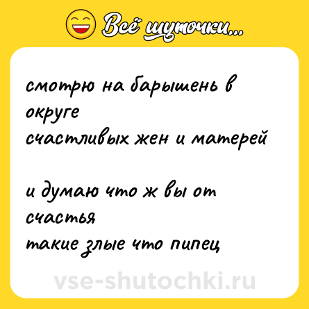 Шутка: смотрю на барышень в округе  <br>счастливых жен и матерей  <br>и думаю что ж вы от счастья  <br>такие злые что пипец