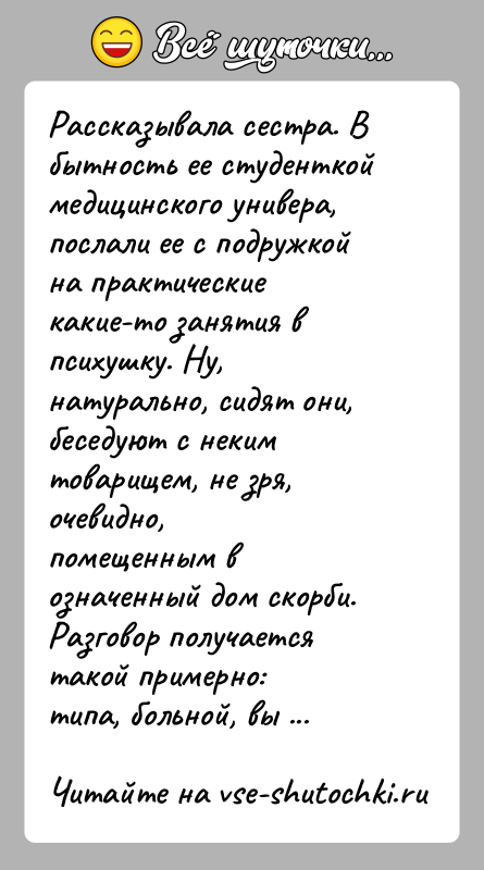 История: Рассказывала сестра. В бытность ее студенткой медицинского универа,послали ее с подружкой на практические какие-то занятия в психушку. Ну,натурально, сидят они,