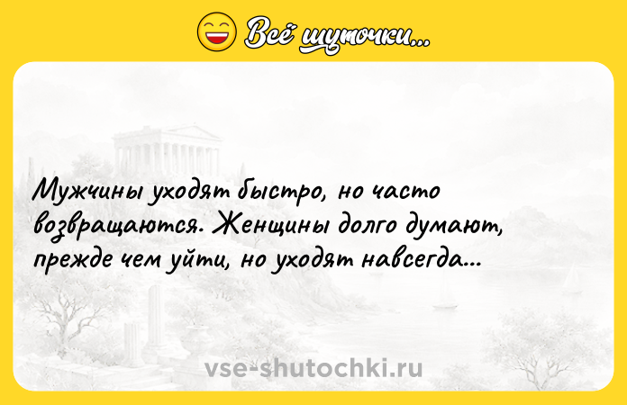 Цитата: Мужчины уходят быстро, но часто возвращаются. Женщины долго думают, прежде чем уйти, но уходят навсегда...
