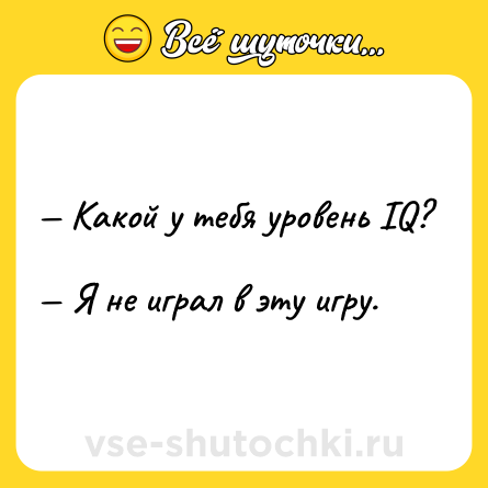 Шутка: — Какой у тебя уровень IQ? <br>— Я не играл в эту игру.