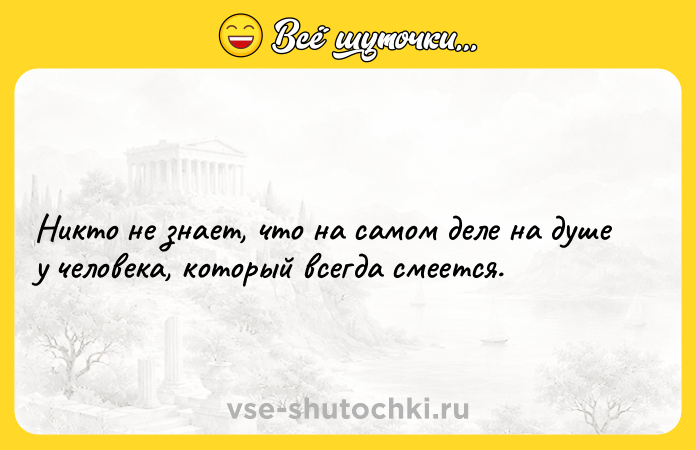 Цитата: Никто не знает, что на самом деле на душе у человека, который всегда смеется.
