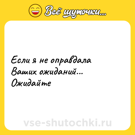 Шутка: Если я не оправдала Ваших ожиданий... Ожидайте