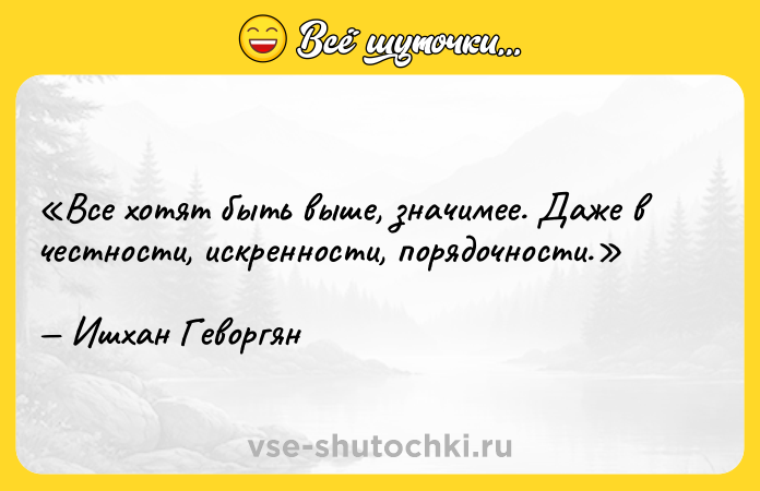 Цитата: Все хотят быть выше, значимее. Даже в честности, искренности, порядочности.Ишхан Геворгян