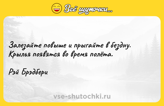 Цитата: Залезайте повыше и прыгайте в бездну. Крылья появятся во время полёта. Рэй Брэдбери