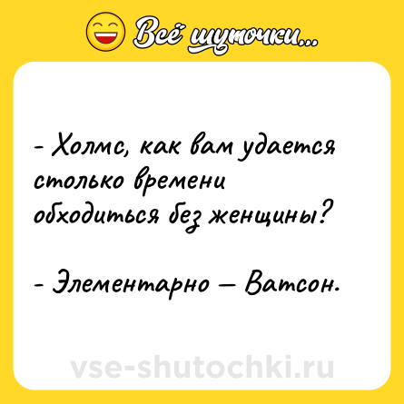 Шутка: - Холмс, как вам удается столько времени обходиться без женщины?<br><br>- Элементарно — Ватсон.