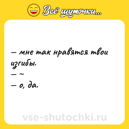 Шутка: — мне так нравятся твои изгибы.<br>— ~<br>— о, да.