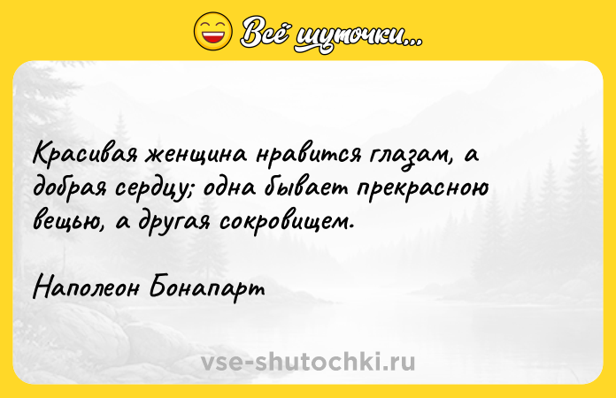 Цитата: Красивая женщина нравится глазам, а добрая сердцу одна бывает прекрасною вещью, а другая сокровищем.Наполеон Бонапарт