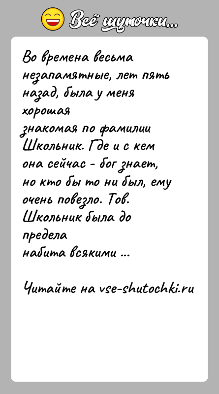 История: Во времена весьма незапамятные, лет пять назад, была у меня хорошаязнакомая по фамилии Школьник. Где и с кем она сейчас