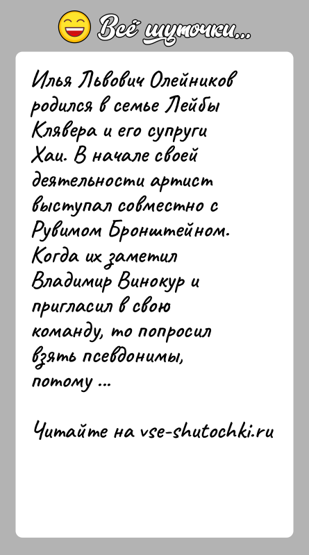 История: Илья Львович Олейников родился в семье Лейбы Клявера и его супруги Хаи. В начале своей деятельности артист выступал совместно с