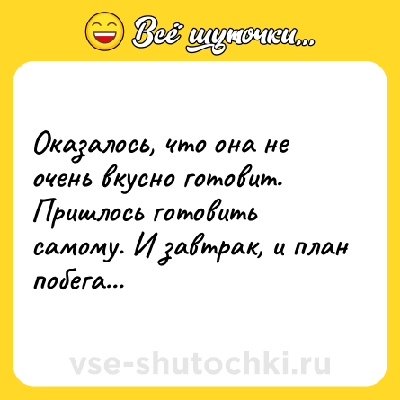 Шутка: Оказалось, что она не очень вкусно готовит. Пришлось готовить самому. И завтрак, и план побега...