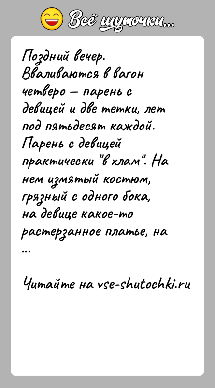 История: Поздний вечер. Вваливаются в вагон четверо парень с девицей и две тетки, лет под пятьдесят каждой. Парень с девицей
