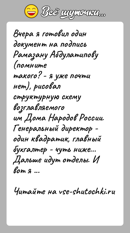 История: Вчера я готовил один документ на подпись Рамазану Абдулатипову (помнитетакого? - я уже почти нет), рисовал структурную схему возглавляемогоим Дома