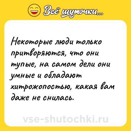 Шутка: Некоторые люди только притворяются, что они тупые, на самом дели они умные и обладают хитрожопостью, какая вам даже не снилась.