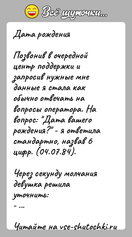История: Дата рожденияПозвонив в очередной центр поддержки и запросив нужные мне данные я стала как обычно отвечать на вопросы оператора. На