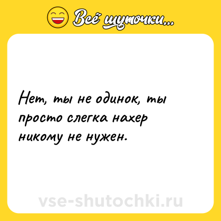 Шутка: Нет, ты не одинок, ты просто слегка нахер никому не нужен.