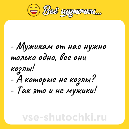 Шутка: - Мужикам от нас нужно только одно, все они козлы!<br>- А которые не козлы?<br>- Так это и не мужики!