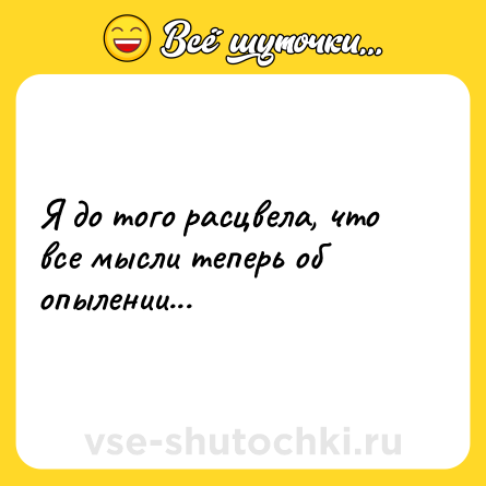 Шутка: Я до того расцвела, что все мысли теперь об опылении...