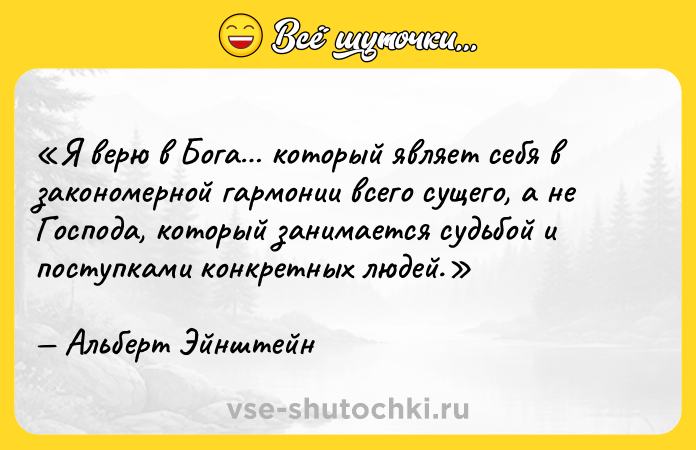Цитата: Я верю в Бога который являет себя в закономерной гармонии всего сущего, а не Господа, который занимается судьбой и поступками конкретных людей.Альберт Эйнштейн
