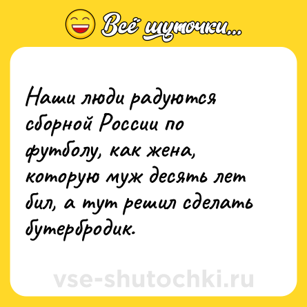 Шутка: Наши люди радуются сборной России по футболу, как жена, которую муж десять лет бил, а тут решил сделать бутербродик.