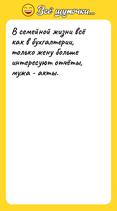 Шутка: В семейной жизни всё как в бухгалтерии, только жену больше интересуют отчёты, мужа - акты.