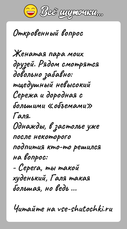 История: Откровенный вопросЖенатая пара моих друзей. Рядом смотрятся довольно забавно: тщедушный невысокий Сережа и дородная с большими объемами Галя.Однажды, в застолье