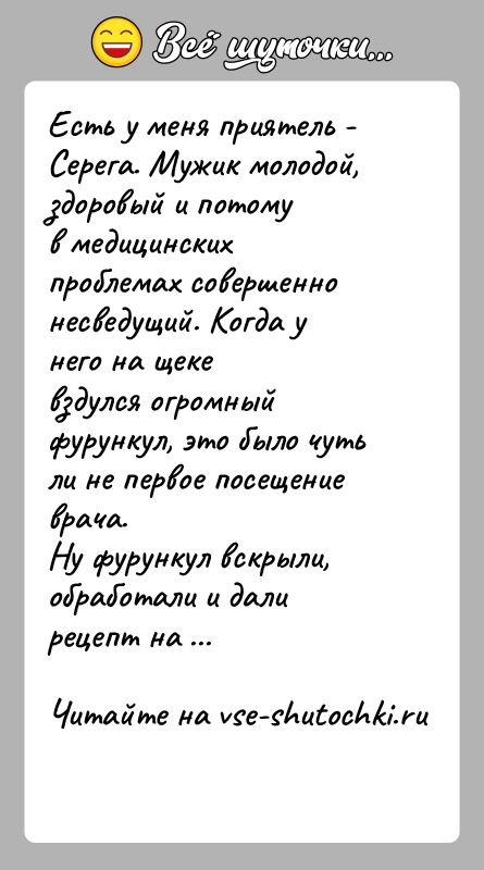 История: Есть у меня приятель - Серега. Мужик молодой, здоровый и потомув медицинских проблемах совершенно несведущий. Когда у него на щекевздулся