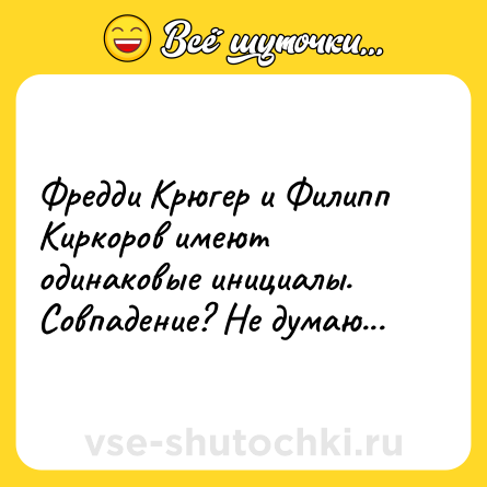 Шутка: Фредди Крюгер и Филипп Киркоров имеют одинаковые инициалы. Совпадение? Не думаю...
