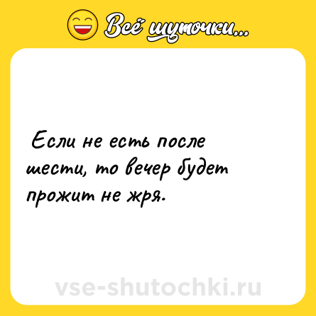 Шутка: Если не есть после шести, то вечер будет прожит не жря.