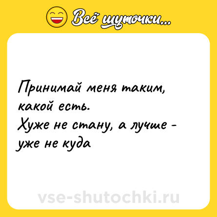 Шутка: Принимай меня таким, какой есть.  <br>Хуже не стану, а лучше - уже не куда