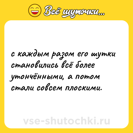 Шутка: с каждым разом его шутки становились всё более утончёнными, а потом стали совсем плоскими.