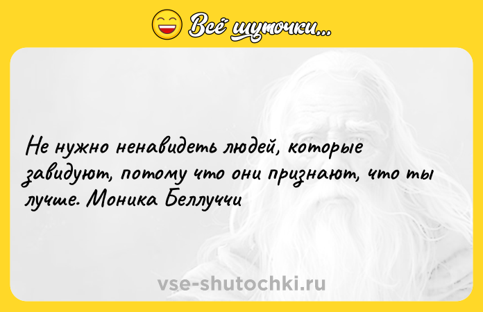 Цитата: Не нужно ненавидеть людей, которые завидуют, потому что они признают, что ты лучше. Моника Беллуччи