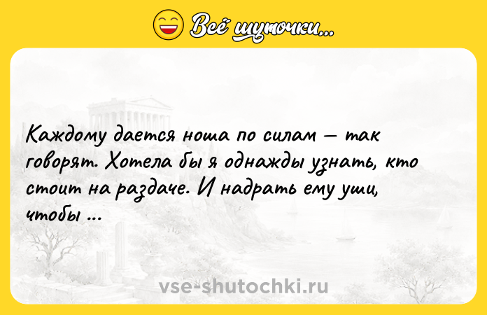 Цитата: Каждому дается ноша по силам так говорят. Хотела бы я однажды узнать, кто стоит на раздаче. И надрать ему уши, чтобы неповадно было.Макс Фрай