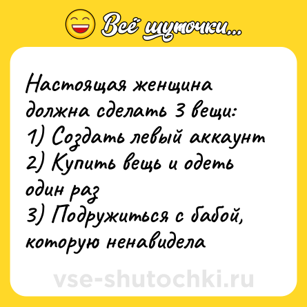 Шутка: Настоящая женщина должна сделать 3 вещи:<br>1) Создать левый аккаунт<br>2) Купить вещь и одеть один раз<br>3) Подружиться с бабой, которую ненавидела