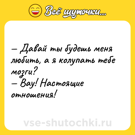 Шутка: — Давай ты будешь меня любить, а я колупать тебе мозги?<br>— Вау! Настоящие отношения!