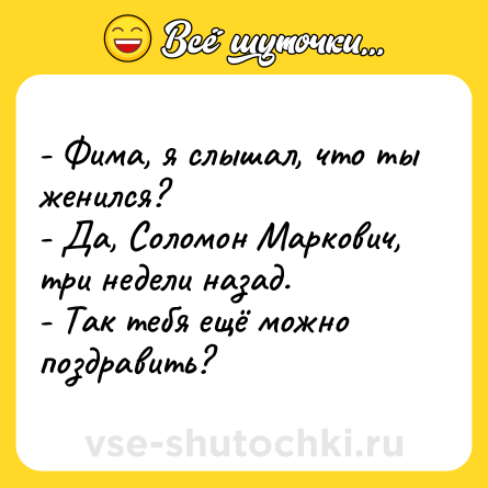 Шутка: - Фима, я слышал, что ты женился?<br>- Да, Соломон Маркович, три недели назад.<br>- Так тебя ещё можно поздравить?