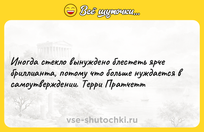 Цитата: Иногда стекло вынуждено блестеть ярче бриллианта, потому что больше нуждается в самоутверждении. Терри Пратчетт
