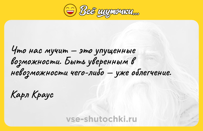 Цитата: Что нас мучит это упущенные возможности. Быть уверенным в невозможности чего-либо уже облегчение.Карл Краус