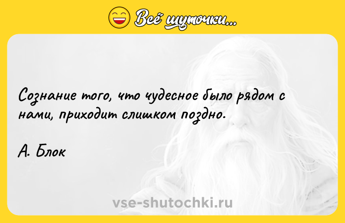 Цитата: Сознание того, что чудесное было рядом с нами, приходит слишком поздно.А. Блок