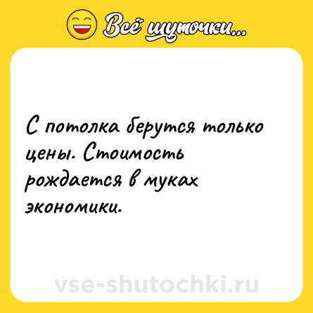 Шутка: С потолка берутся только цены. Стоимость рождается в муках экономики.