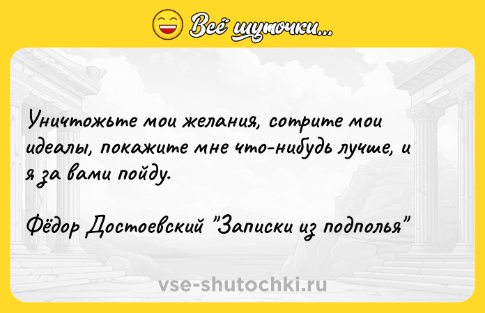 Цитата: Уничтожьте мои желания, сотрите мои идеалы, покажите мне что-нибудь лучше, и я за вами пойду. Фёдор Достоевский Записки из подполья