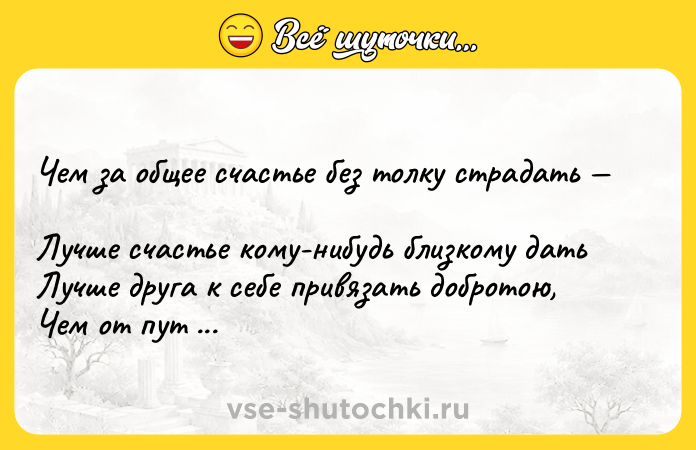 Цитата: Чем за общее счастье без толку страдать Лучше счастье кому-нибудь близкому дать Лучше друга к себе привязать добротою, Чем от пут человечество освобождать.Омар Хайям