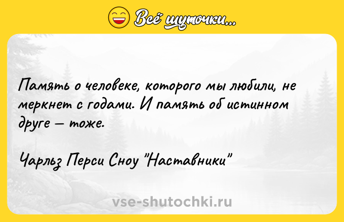 Цитата: Память о человеке, которого мы любили, не меркнет с годами. И память об истинном друге тоже.Чарльз Перси Сноу Наставники