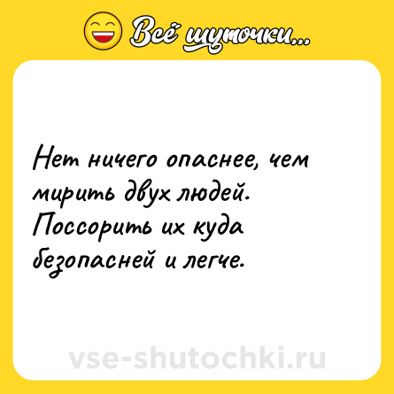 Шутка: Нет ничего опаснее, чем мирить двух людей. Поссорить их куда безопасней и легче.