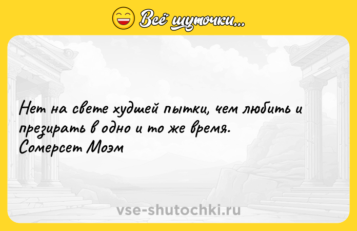 Цитата: Нет на свете худшей пытки, чем любить и презирать в одно и то же время. Сомерсет Моэм