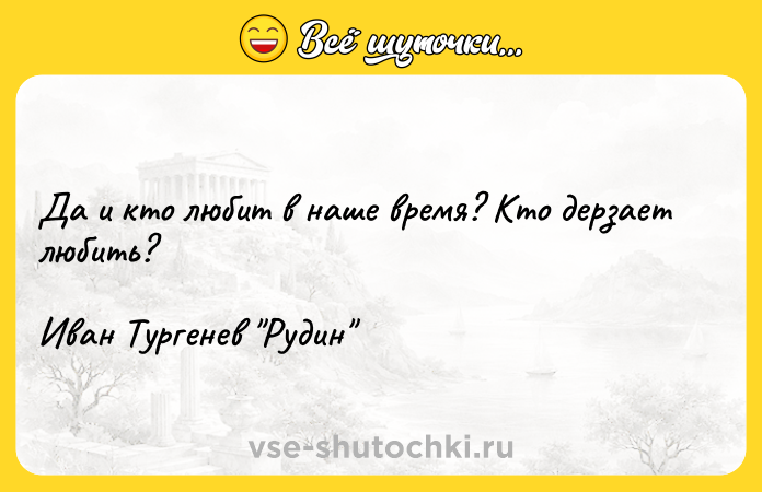 Цитата: Да и кто любит в наше время? Кто дерзает любить?Иван Тургенев Рудин