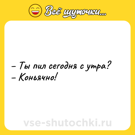 Шутка: – Ты пил сегодня с утра? <br>– Коньячно!
