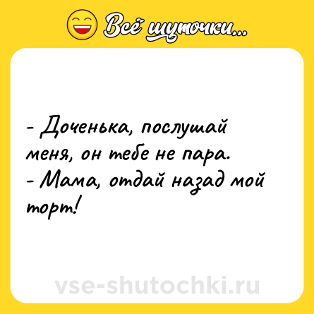 Шутка: - Доченька, послушай меня, он тебе не пара.<br>- Мама, отдай назад мой торт!