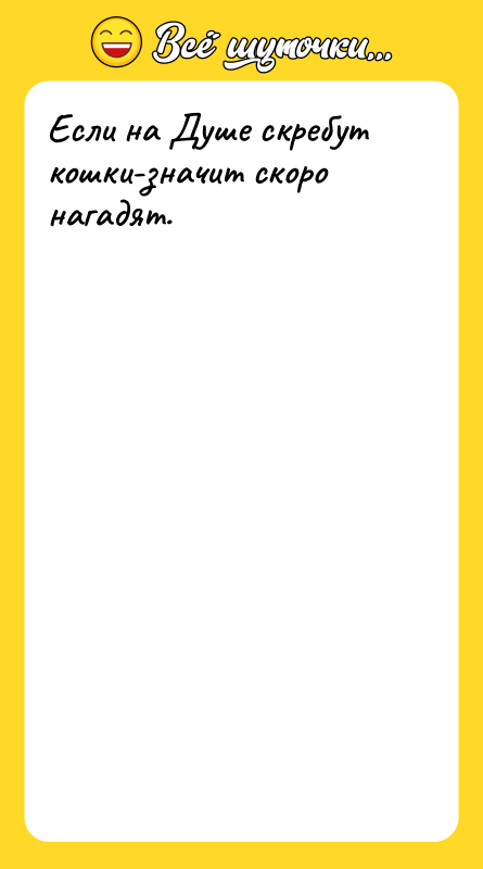Если на Душе скребут кошки-значит скоро нагадят.