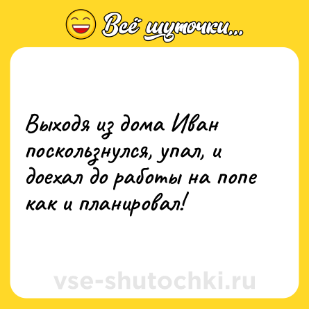 Шутка: Выходя из дома Иван поскользнулся, упал, и доехал до работы на попе как и планировал!