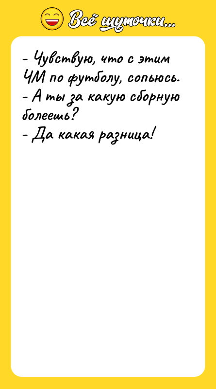 Шутка: - Чувствую, что с этим ЧМ по футболу, сопьюсь.- А ты за какую сборную болеешь?- Да какая разница!